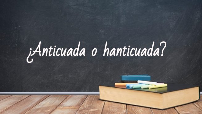 Cómo se escribe anticuada o hanticuada