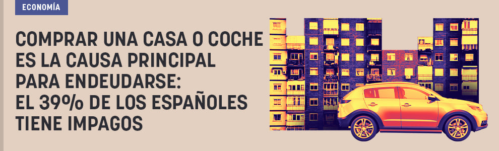 Comprar una casa o coche es la causa principal para endeudarse: el 39% de los españoles tiene impagos