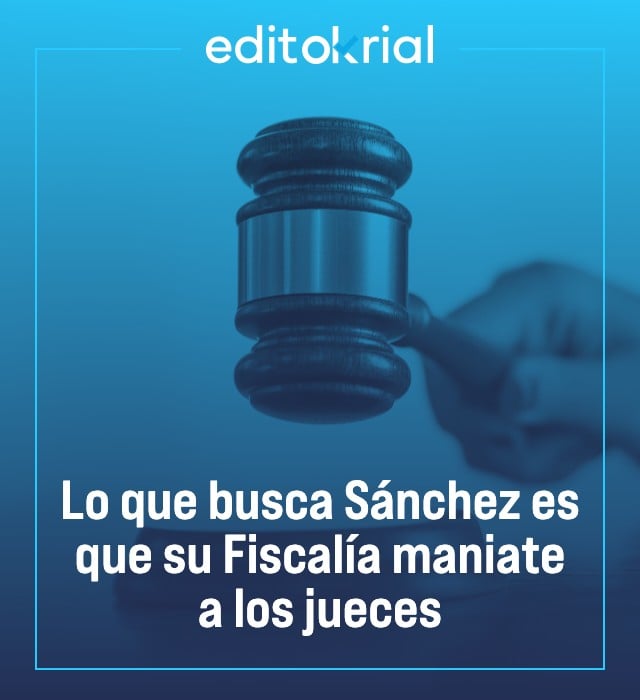 Lo que busca Sánchez es que su Fiscalía maniate a los jueces