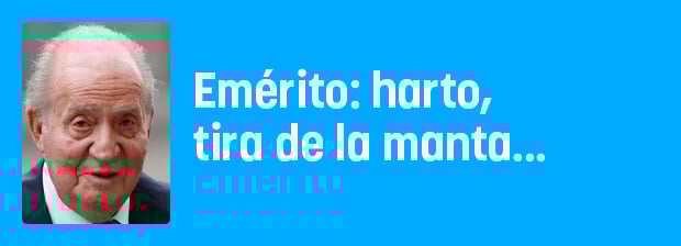 Emérito: harto, tira de la manta...