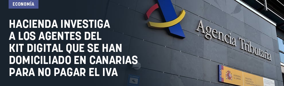 Hacienda investiga a los agentes del kit digital que se han domiciliado en Canarias para no pagar el IVA