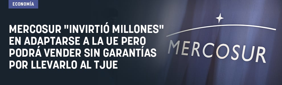 Mercosur invirtió millones en adaptarse a la UE pero podrá vender sin garantías por llevarlo al TJUE