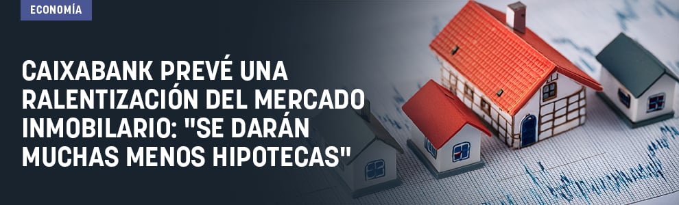 CaixaBank prevé una ralentización del mercado inmobilario: Se darán muchas menos hipotecas