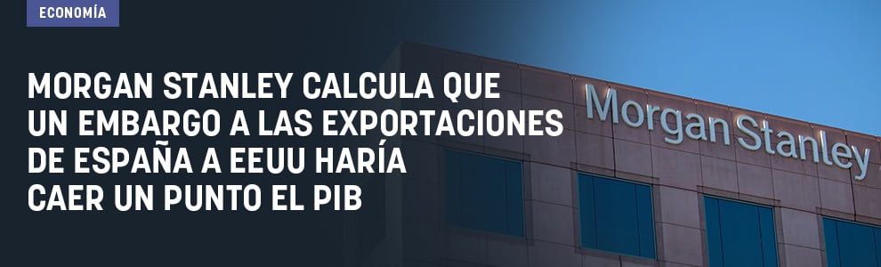 Morgan Stanley calcula que un embargo a las exportaciones de España a EEUU haría caer un punto el PIB
