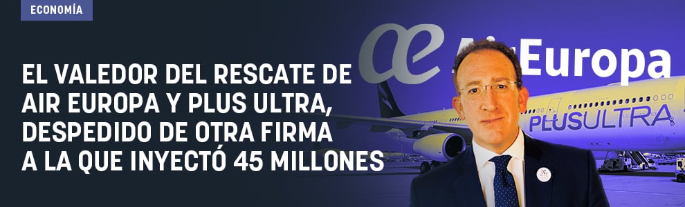 El valedor del rescate de Air Europa y Plus Ultra, despedido de otra firma a la que inyectó 45 millones