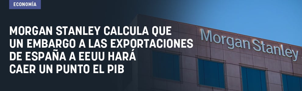Morgan Stanley calcula que un embargo a las exportaciones de España a EEUU hará caer un punto el PIB