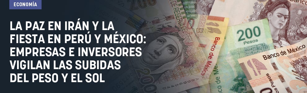 La paz en Irán y la fiesta en Perú y México: empresas e inversores vigilan las subidas del peso y el sol