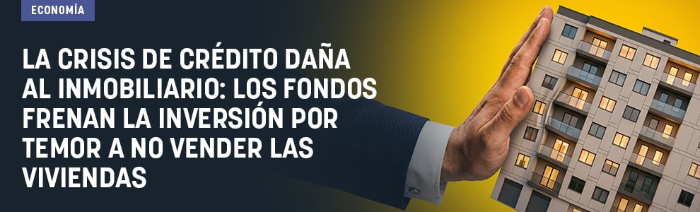 La crisis de crédito daña al inmobiliario: los fondos frenan la inversión por temor a no vender las viviendas