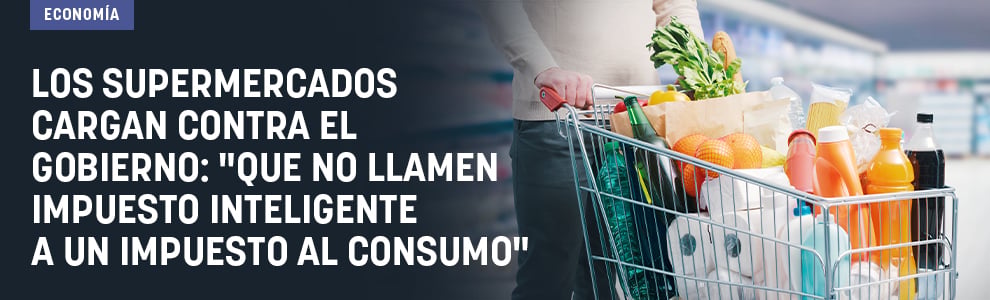 Los supermercados cargan contra el Gobierno: Que no llamen impuesto inteligente a un impueto al consumo