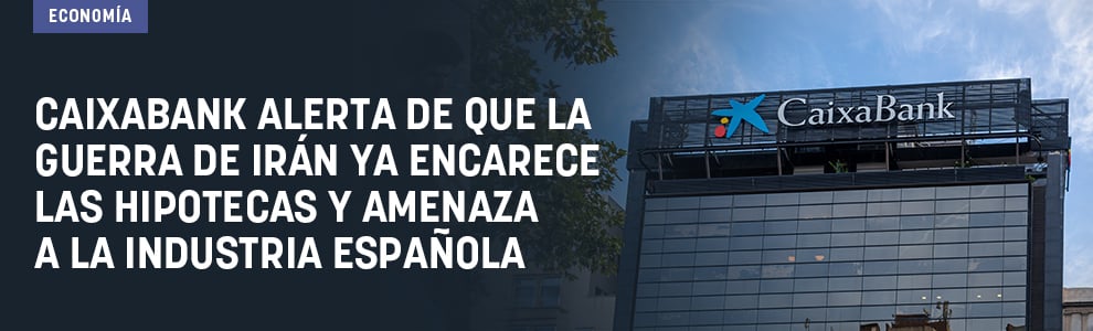 CaixaBank alerta de que la guerra de Irán ya encarece las hipotecas y amenaza a la industria española