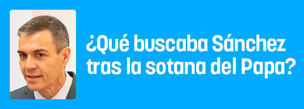 ¿Qué buscaba Sánchez tras la sotana del Papa?