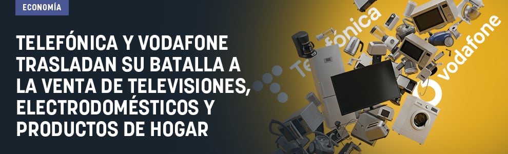 Telefónica y Vodafone trasladan su batalla a la venta de televisiones, electrodomésticos y productos de hogar
