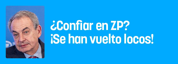 ¿Confiar en ZP? ¡Se han vuelto locos!