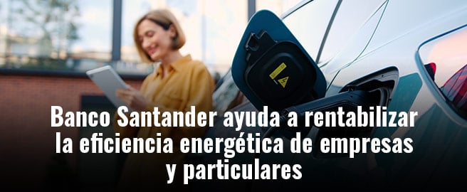 Banco Santander ayuda a rentabilizar la eficiencia energética de empresas y particulares