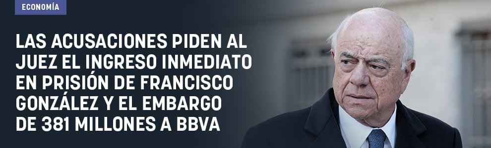 Las acusaciones piden al juez el ingreso inmediato en prisión de Francisco González y el embargo de 381 millones a BBVA