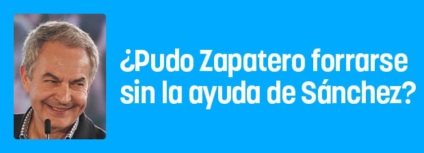 ¿Pudo Zapatero forrarse sin la ayuda de Sánchez?