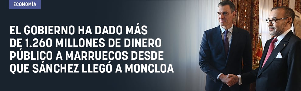 El Gobierno ha dado más de 1.260 millones de dinero público a Marruecos desde que Sánchez llegó a Moncloa
