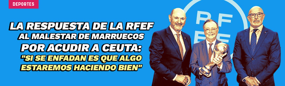 La respuesta de la RFEF al malestar de Marruecos: Si se enfadan es que algo estaremos haciendo bien