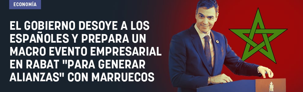 El Gobierno desoye a los españoles y prepara un macro evento empresarial en Rabat para generar alianzas con Marruecos