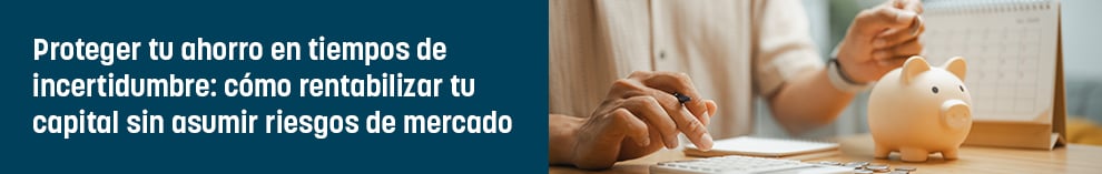 Proteger tu ahorro en tiempos de incertidumbre: cómo rentabilizar tu capital sin asumir riesgos de mercado